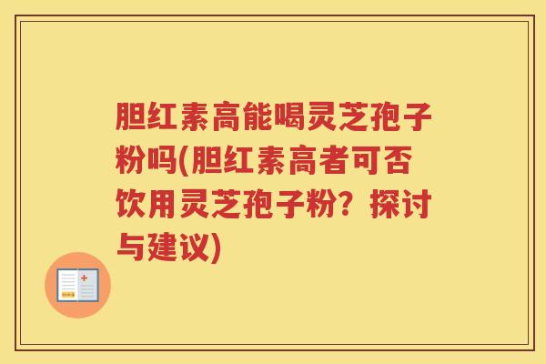 胆红素高能喝灵芝孢子粉吗(胆红素高者可否饮用灵芝孢子粉？探讨与建议)