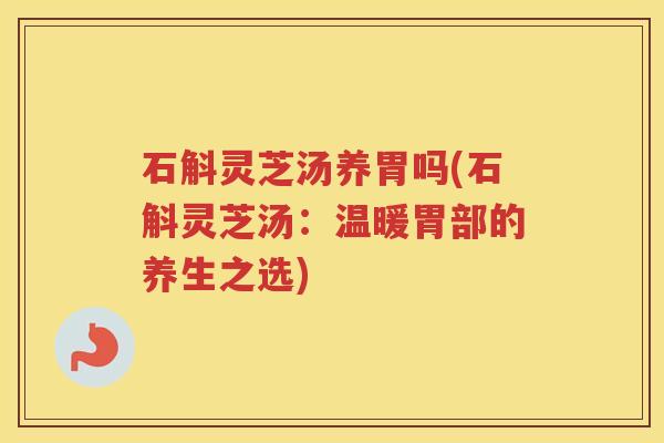 石斛灵芝汤养胃吗(石斛灵芝汤:温暖胃部的养生之选) 石斛灵芝汤养胃吗(石斛灵芝汤:温暖胃部的养生之选)