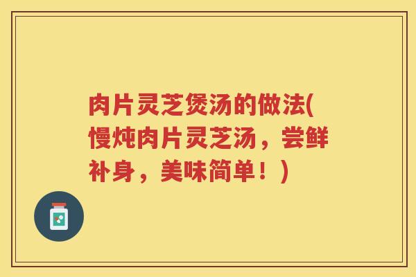 肉片灵芝煲汤的做法(慢炖肉片灵芝汤，尝鲜补身，美味简单！)