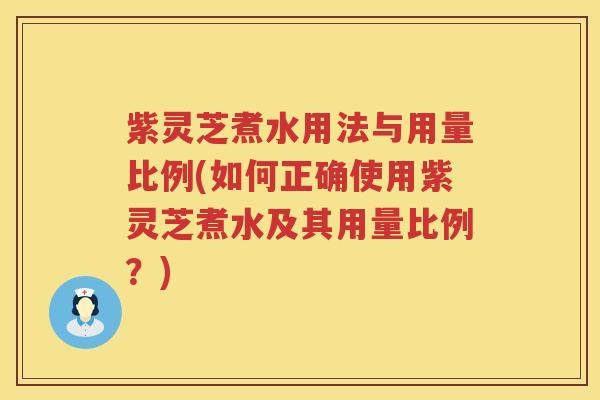 紫灵芝煮水用法与用量比例(如何正确使用紫灵芝煮水及其用量比例？)