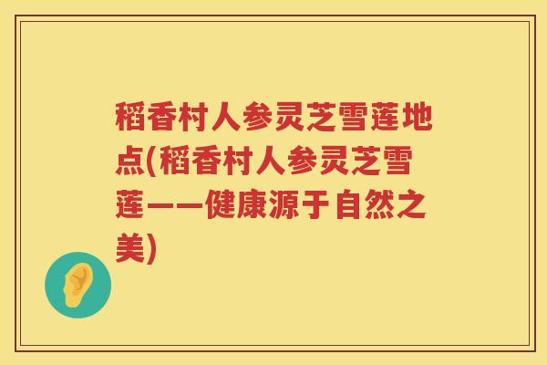 稻香村人参灵芝雪莲地点(稻香村人参灵芝雪莲——健康源于自然之美)