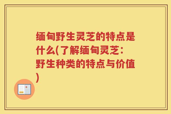 缅甸野生灵芝的特点是什么(了解缅甸灵芝:野生种类的特点与价值) 缅甸野生灵芝的特点是什么(了解缅甸灵芝:野生种类的特点与价值)