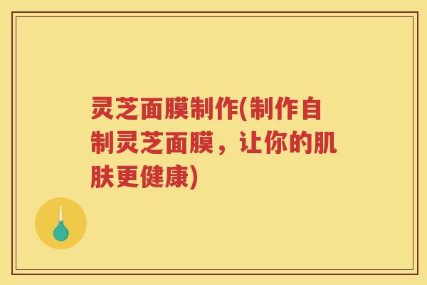 灵芝面膜制作(制作自制灵芝面膜，让你的更健康)