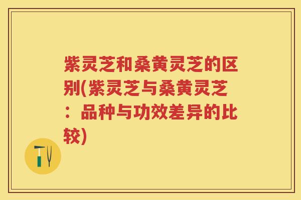 紫灵芝和桑黄灵芝的区别(紫灵芝与桑黄灵芝：品种与功效差异的比较)