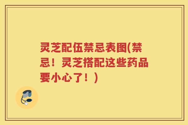 灵芝配伍禁忌表图(禁忌！灵芝搭配这些药品要小心了！)