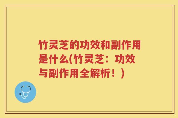 竹灵芝的功效和副作用是什么(竹灵芝：功效与副作用全解析！)