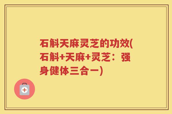 石斛天麻灵芝的功效(石斛+天麻+灵芝：强身健体三合一)
