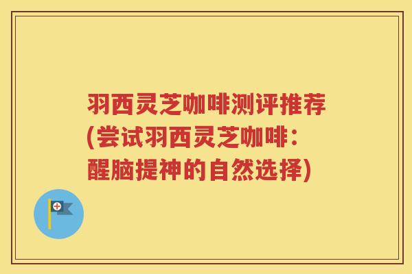 羽西灵芝咖啡测评推荐(尝试羽西灵芝咖啡：醒脑提神的自然选择)