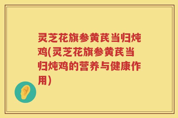 灵芝花旗参黄芪当归炖鸡(灵芝花旗参黄芪当归炖鸡的营养与健康作用) 灵芝花旗参黄芪当归炖鸡(灵芝花旗参黄芪当归炖鸡的营养与健康作用)