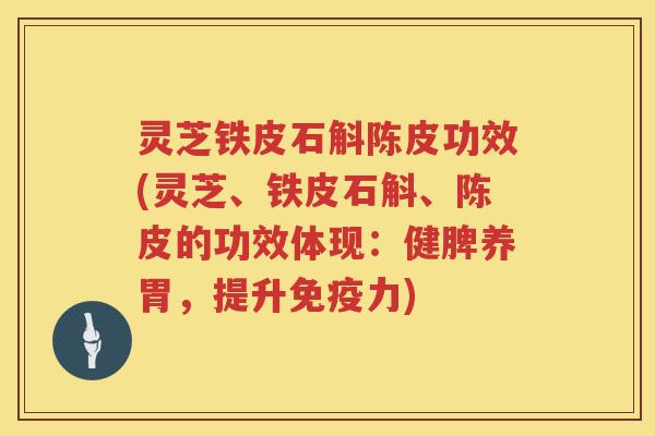 灵芝铁皮石斛陈皮功效(灵芝、铁皮石斛、陈皮的功效体现：健脾养胃，提升免疫力)