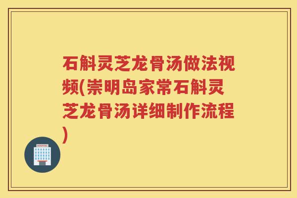 石斛灵芝龙骨汤做法视频(崇明岛家常石斛灵芝龙骨汤详细制作流程)