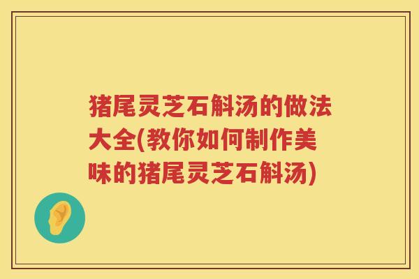 猪尾灵芝石斛汤的做法大全(教你如何制作美味的猪尾灵芝石斛汤) 猪尾灵芝石斛汤的做法大全(教你如何制作美味的猪尾灵芝石斛汤)