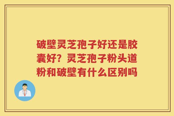 破壁灵芝孢子好还是胶囊好？灵芝孢子粉头道粉和破壁有什么区别吗