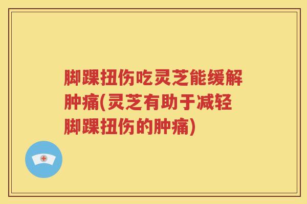 脚踝扭伤吃灵芝能缓解肿痛(灵芝有助于减轻脚踝扭伤的肿痛) 脚踝扭伤吃灵芝能缓解肿痛(灵芝有助于减轻脚踝扭伤的肿痛)