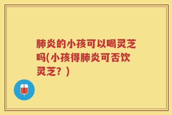 炎的小孩可以喝灵芝吗(小孩得炎可否饮灵芝？)