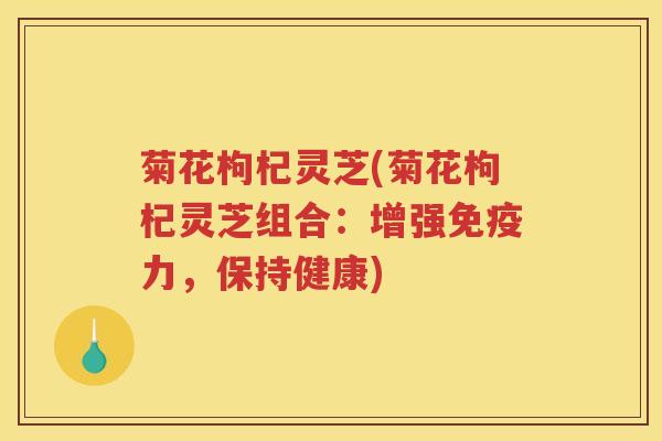 菊花枸杞灵芝(菊花枸杞灵芝组合：增强免疫力，保持健康)