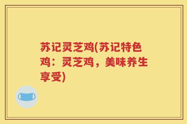 苏记灵芝鸡(苏记特色鸡:灵芝鸡,美味养生享受) 苏记灵芝鸡(苏记特色鸡:灵芝鸡,美味养生享受)