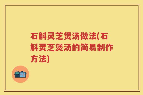 石斛灵芝煲汤做法(石斛灵芝煲汤的简易制作方法)