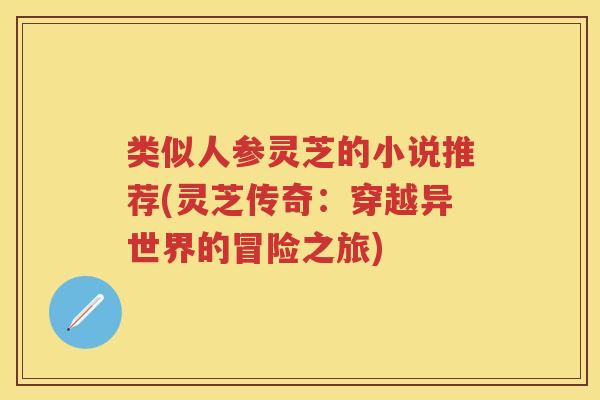 类似人参灵芝的小说推荐(灵芝传奇：穿越异世界的冒险之旅)