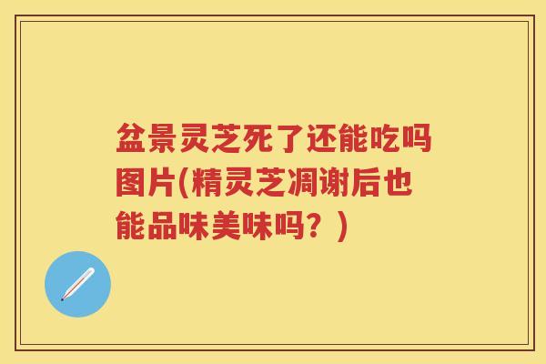 盆景灵芝死了还能吃吗图片(精灵芝凋谢后也能品味美味吗？)
