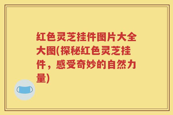 红色灵芝挂件图片大全大图(探秘红色灵芝挂件，感受奇妙的自然力量)