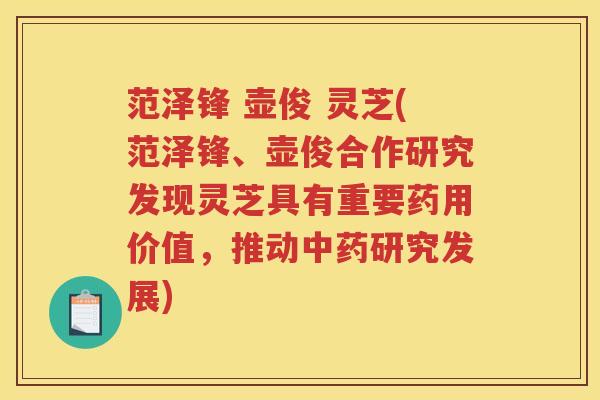 范泽锋 壶俊 灵芝(范泽锋、壶俊合作研究发现灵芝具有重要药用价值，推动研究发展)