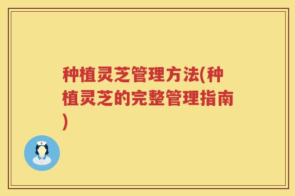 种植灵芝管理方法(种植灵芝的完整管理指南)