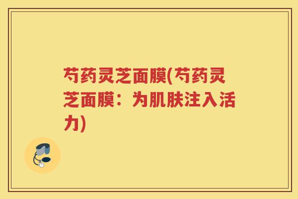芍药灵芝面膜(芍药灵芝面膜：为注入活力)