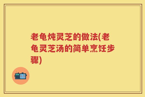 老龟炖灵芝的做法(老龟灵芝汤的简单烹饪步骤)