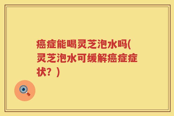 症能喝灵芝泡水吗(灵芝泡水可缓解症症状?) 症能喝灵芝泡水吗(灵芝泡水可缓解症症状?)