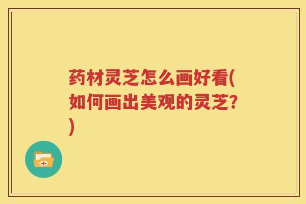 药材灵芝怎么画好看(如何画出美观的灵芝？)