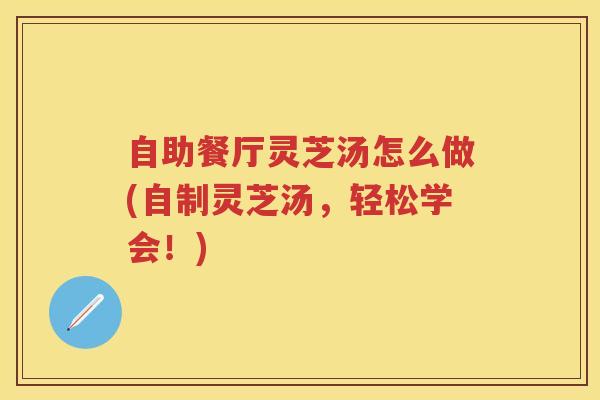 自助餐厅灵芝汤怎么做(自制灵芝汤，轻松学会！)