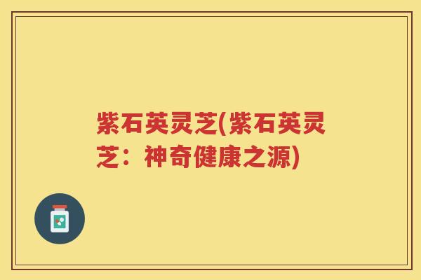 紫石英灵芝(紫石英灵芝：神奇健康之源)