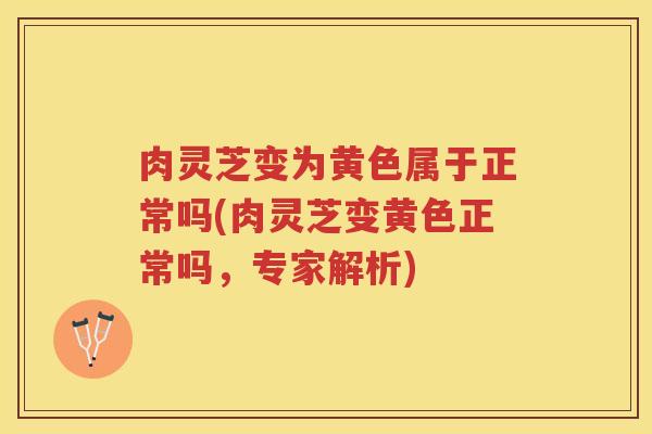 肉灵芝变为黄色属于正常吗(肉灵芝变黄色正常吗，专家解析)