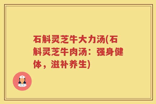石斛灵芝牛大力汤(石斛灵芝牛肉汤：强身健体，滋补养生)