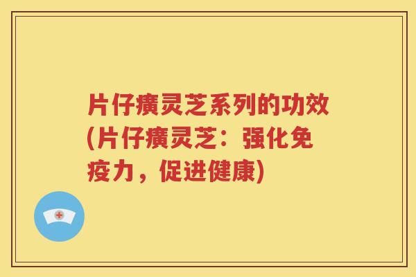 片仔癀灵芝系列的功效(片仔癀灵芝：强化免疫力，促进健康)