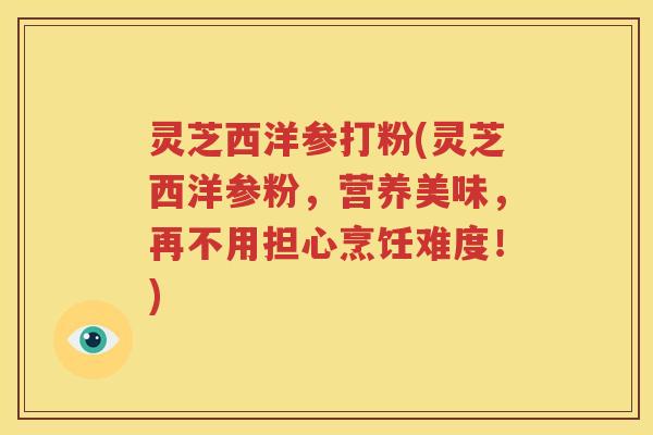 灵芝西洋参打粉(灵芝西洋参粉，营养美味，再不用担心烹饪难度！)