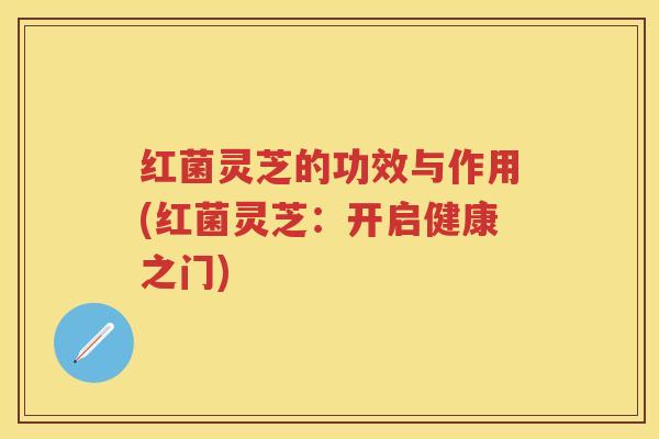 红菌灵芝的功效与作用(红菌灵芝：开启健康之门)