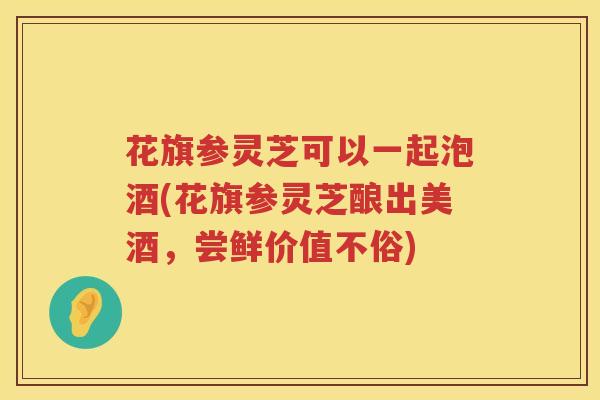 花旗参灵芝可以一起泡酒(花旗参灵芝酿出美酒，尝鲜价值不俗)