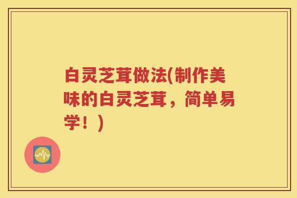白灵芝茸做法(制作美味的白灵芝茸，简单易学！)