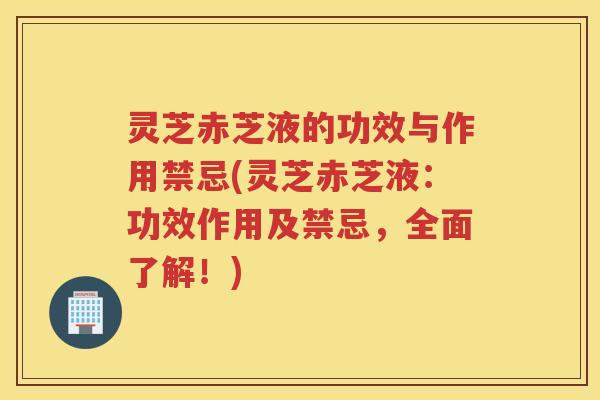 灵芝赤芝液的功效与作用禁忌(灵芝赤芝液：功效作用及禁忌，全面了解！)