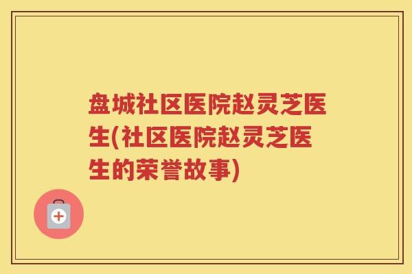 盘城社区医院赵灵芝医生(社区医院赵灵芝医生的荣誉故事)
