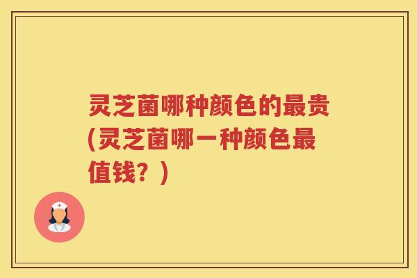 灵芝菌哪种颜色的贵(灵芝菌哪一种颜色值钱？)