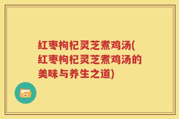 红枣枸杞灵芝煮鸡汤(红枣枸杞灵芝煮鸡汤的美味与养生之道)