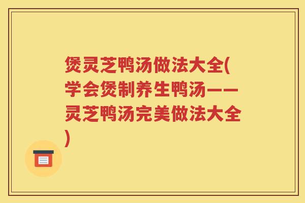 煲灵芝鸭汤做法大全(学会煲制养生鸭汤——灵芝鸭汤完美做法大全)