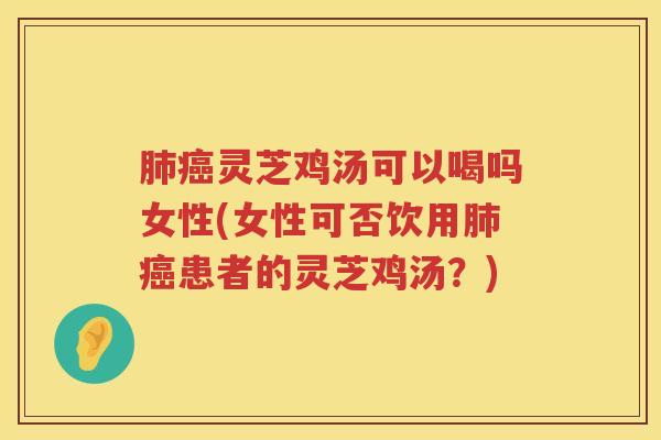 灵芝鸡汤可以喝吗女性(女性可否饮用患者的灵芝鸡汤？)