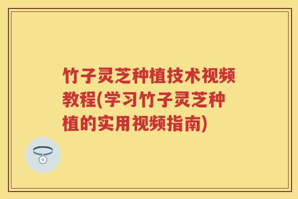 竹子灵芝种植技术视频教程(学习竹子灵芝种植的实用视频指南)