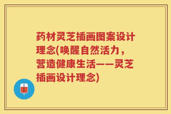 药材灵芝插画图案设计理念(唤醒自然活力，营造健康生活——灵芝插画设计理念)