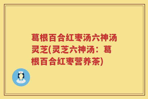 葛根百合红枣汤六神汤灵芝(灵芝六神汤：葛根百合红枣营养茶)