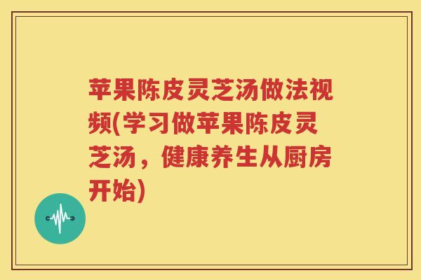 苹果陈皮灵芝汤做法视频(学习做苹果陈皮灵芝汤，健康养生从厨房开始)
